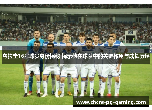 乌拉圭16号球员身份揭秘 揭示他在球队中的关键作用与成长历程