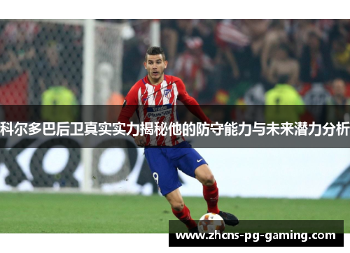 科尔多巴后卫真实实力揭秘他的防守能力与未来潜力分析