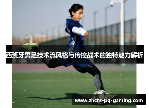 西班牙男足技术流风格与传控战术的独特魅力解析