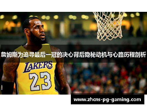 詹姆斯为追寻最后一冠的决心背后隐秘动机与心路历程剖析