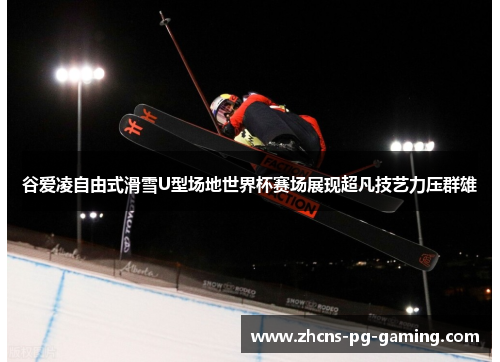 谷爱凌自由式滑雪U型场地世界杯赛场展现超凡技艺力压群雄