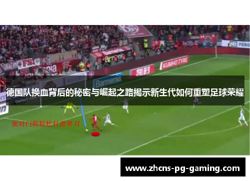 德国队换血背后的秘密与崛起之路揭示新生代如何重塑足球荣耀