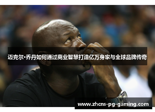 迈克尔·乔丹如何通过商业智慧打造亿万身家与全球品牌传奇