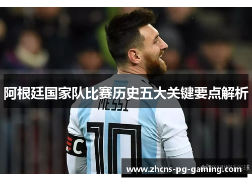 阿根廷国家队比赛历史五大关键要点解析