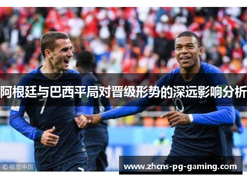 阿根廷与巴西平局对晋级形势的深远影响分析