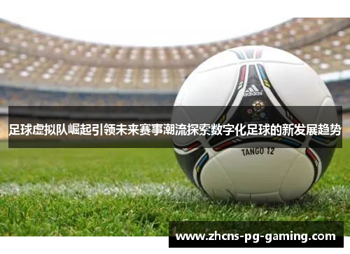 足球虚拟队崛起引领未来赛事潮流探索数字化足球的新发展趋势