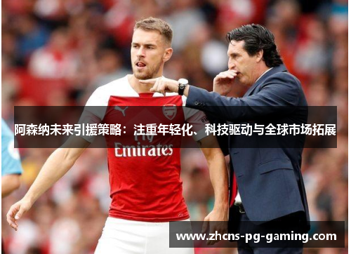 阿森纳未来引援策略:注重年轻化、科技驱动与全球市场拓展 阿森纳未来引援策略:注重年轻化、科技驱动与全球市场拓展