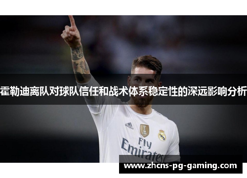 霍勒迪离队对球队信任和战术体系稳定性的深远影响分析 霍勒迪离队对球队信任和战术体系稳定性的深远影响分析