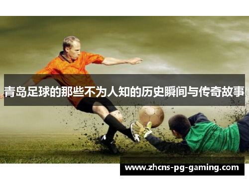 青岛足球的那些不为人知的历史瞬间与传奇故事