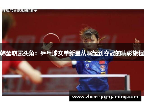 韩莹崭露头角：乒乓球女单新星从崛起到夺冠的精彩旅程