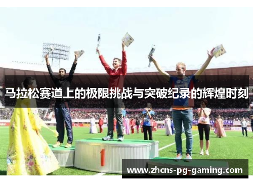 马拉松赛道上的极限挑战与突破纪录的辉煌时刻