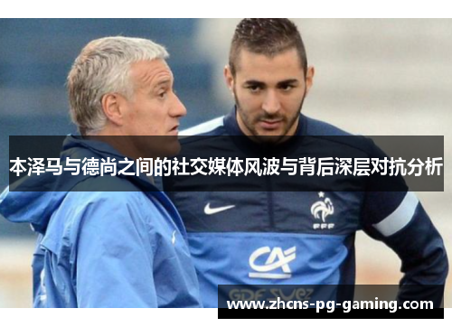 本泽马与德尚之间的社交媒体风波与背后深层对抗分析