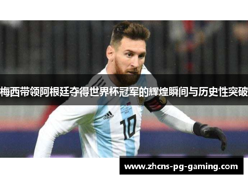梅西带领阿根廷夺得世界杯冠军的辉煌瞬间与历史性突破