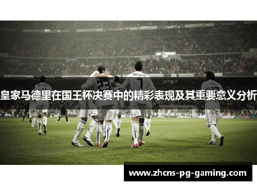 皇家马德里在国王杯决赛中的精彩表现及其重要意义分析 皇家马德里在国王杯决赛中的精彩表现及其重要意义分析