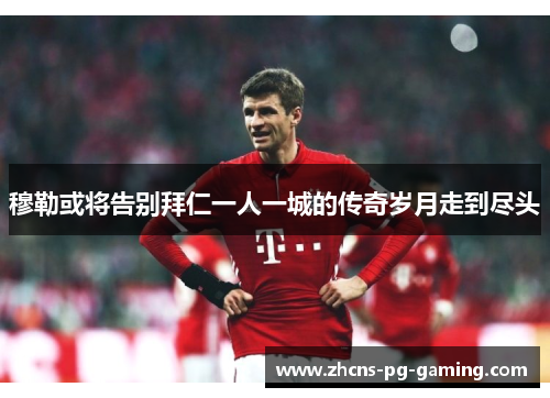 穆勒或将告别拜仁一人一城的传奇岁月走到尽头 穆勒或将告别拜仁一人一城的传奇岁月走到尽头