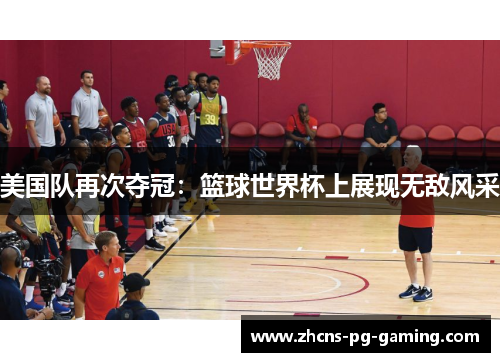 美国队再次夺冠:篮球世界杯上展现无敌风采 美国队再次夺冠:篮球世界杯上展现无敌风采